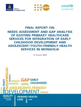 FINAL REPORT ON:  NEEDS ASSESSMENT AND GAP ANALYSIS  OF EXISTING PRIMARY HEALTHCARE   SERVICES FOR INTEGRATION OF EARLY   CHILDHOOD DEVELOPMENT AND   ADOLESCENT-YOUTH-FRIENDLY HEALTH  SERVICES IN MONGOLIA 